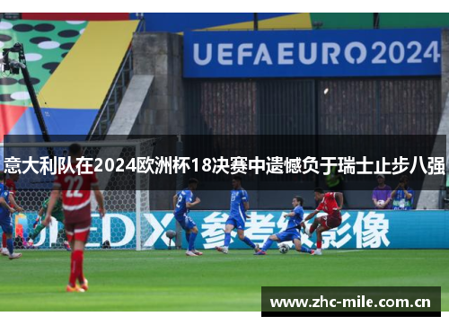 意大利队在2024欧洲杯18决赛中遗憾负于瑞士止步八强 意大利队在2024欧洲杯18决赛中遗憾负于瑞士止步八强